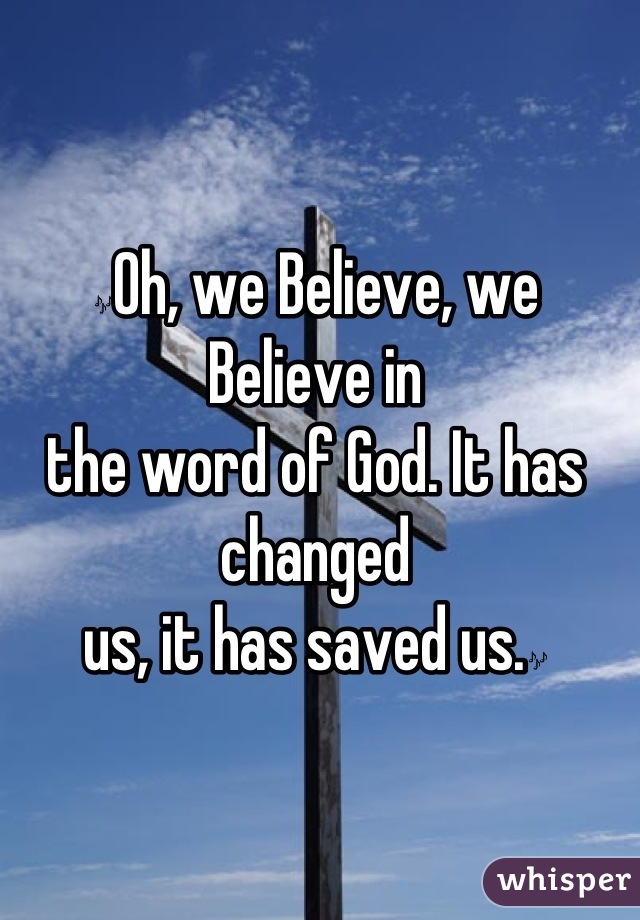 🎶Oh, we Believe, we Believe in
the word of God. It has changed
us, it has saved us.🎶

