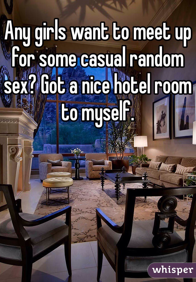 Any girls want to meet up for some casual random sex? Got a nice hotel room to myself. 