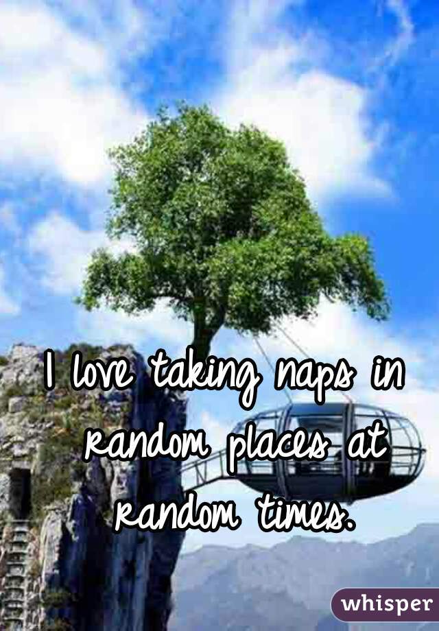 I love taking naps in random places at random times.