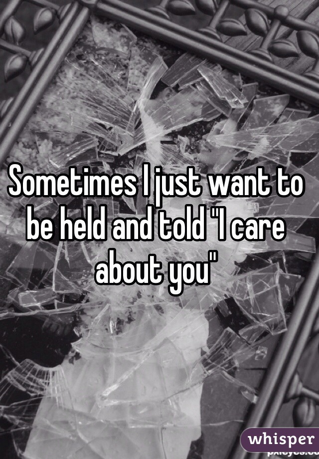 Sometimes I just want to be held and told "I care about you"