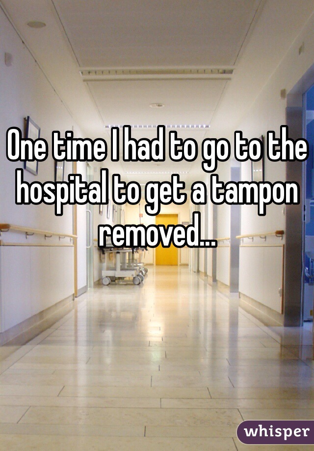 One time I had to go to the hospital to get a tampon removed...