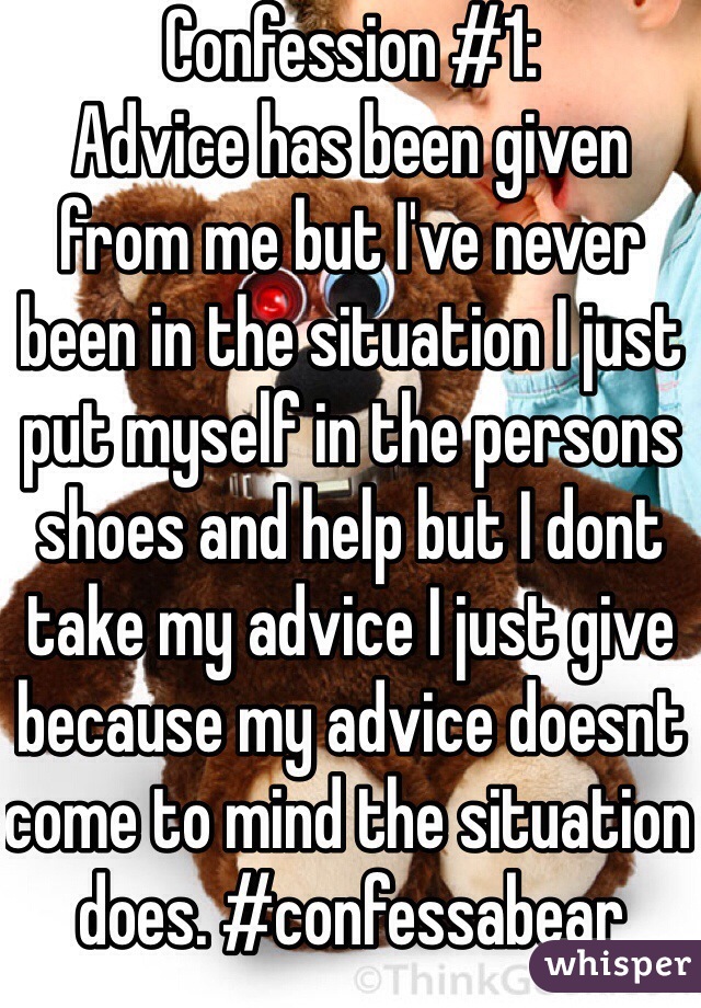 Confession #1: 
Advice has been given from me but I've never been in the situation I just put myself in the persons shoes and help but I dont take my advice I just give because my advice doesnt come to mind the situation does. #confessabear