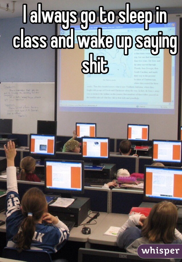 I always go to sleep in class and wake up saying shit