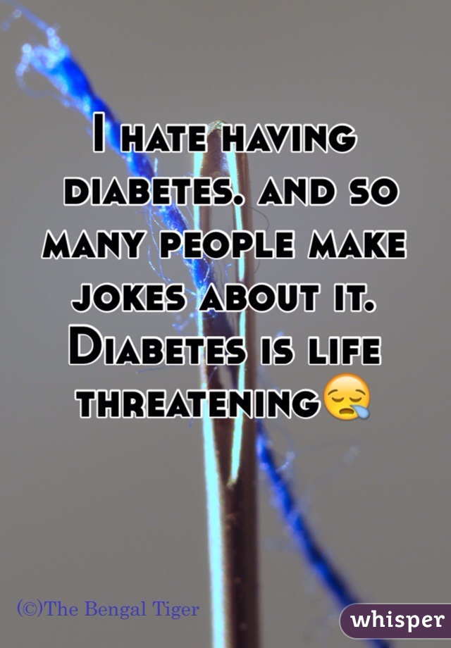 I hate having
 diabetes. and so 
many people make 
jokes about it. 
Diabetes is life 
threatening😪