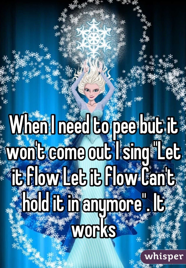 When I need to pee but it won't come out I sing "Let it flow Let it flow Can't hold it in anymore". It works