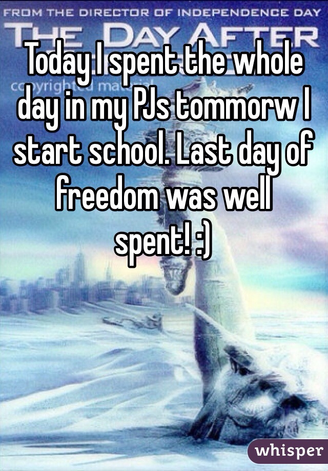 Today I spent the whole day in my PJs tommorw I start school. Last day of freedom was well spent! :) 