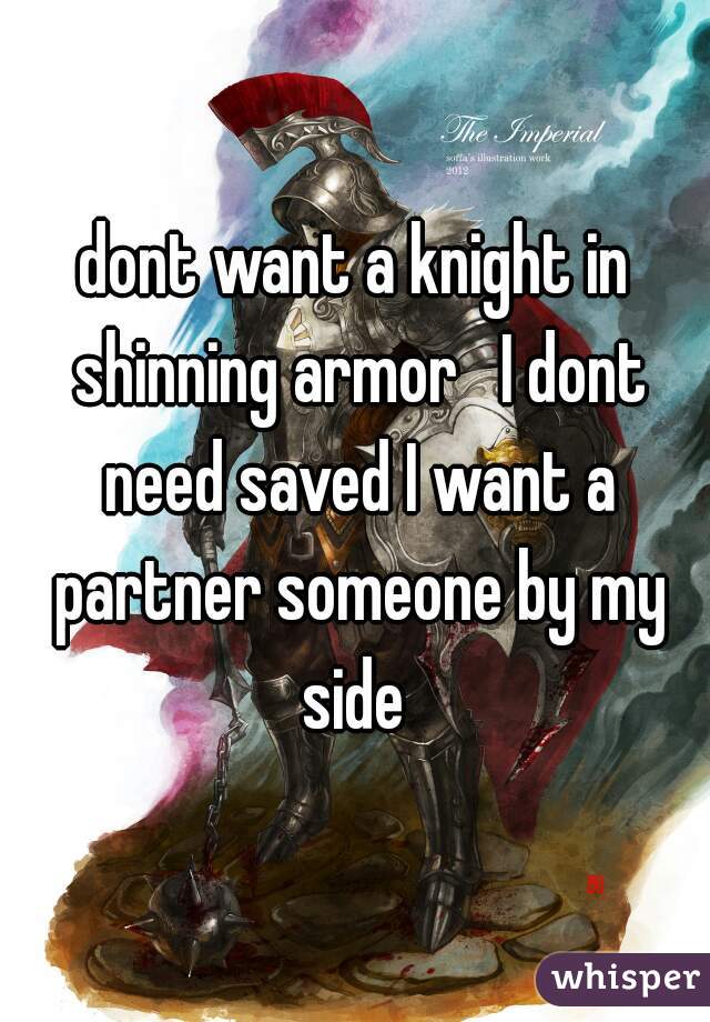 dont want a knight in shinning armor   I dont need saved I want a partner someone by my side 