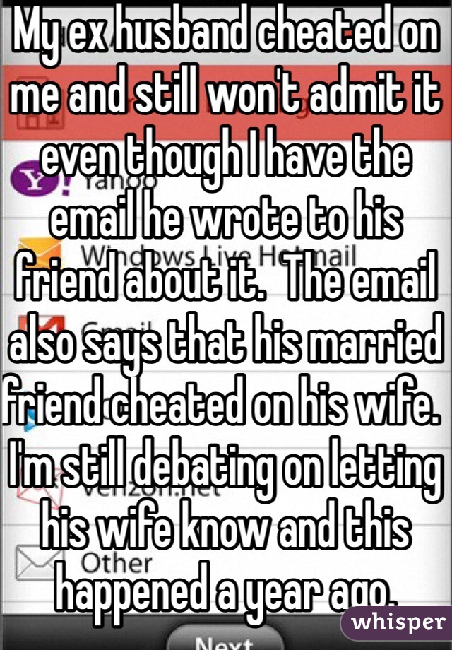 My ex husband cheated on me and still won't admit it even though I have the email he wrote to his friend about it.  The email also says that his married friend cheated on his wife.   I'm still debating on letting his wife know and this happened a year ago.  