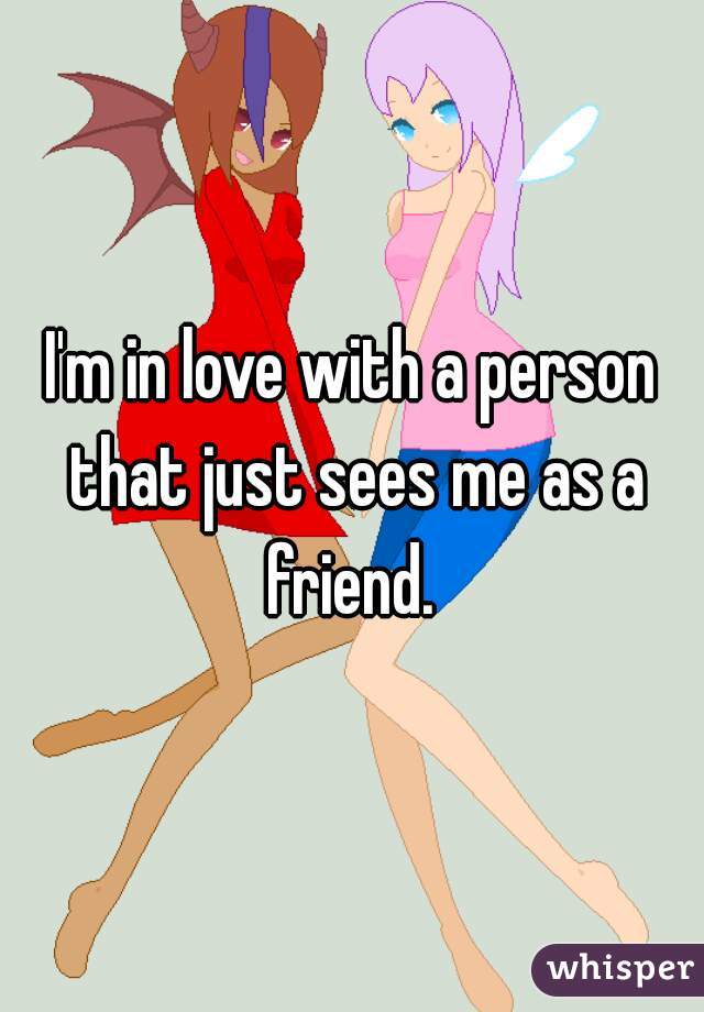 I'm in love with a person that just sees me as a friend. 