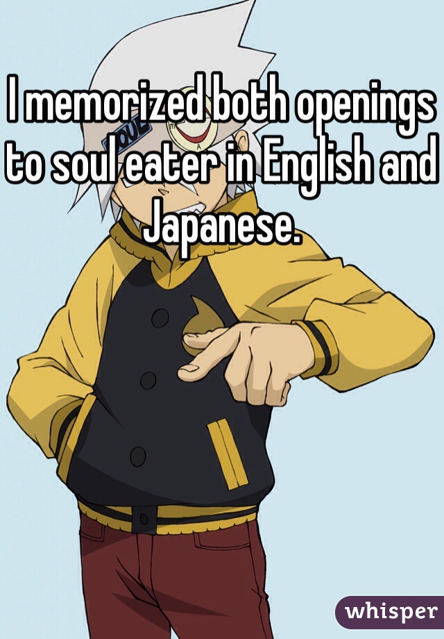 I memorized both openings to soul eater in English and Japanese.