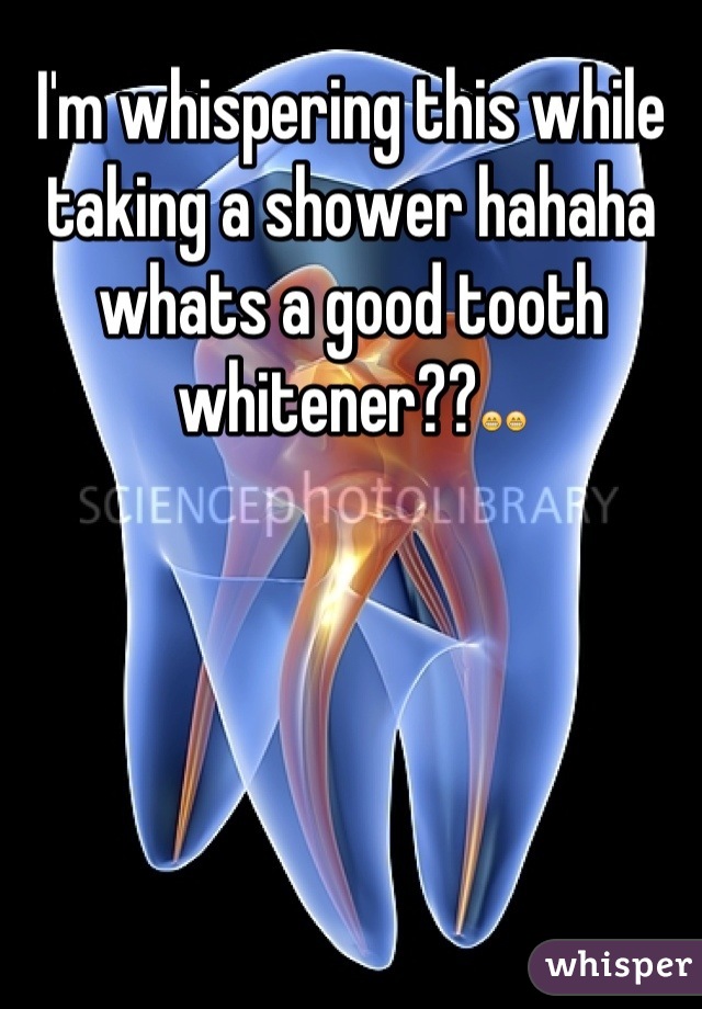 I'm whispering this while taking a shower hahaha whats a good tooth whitener??😁😁