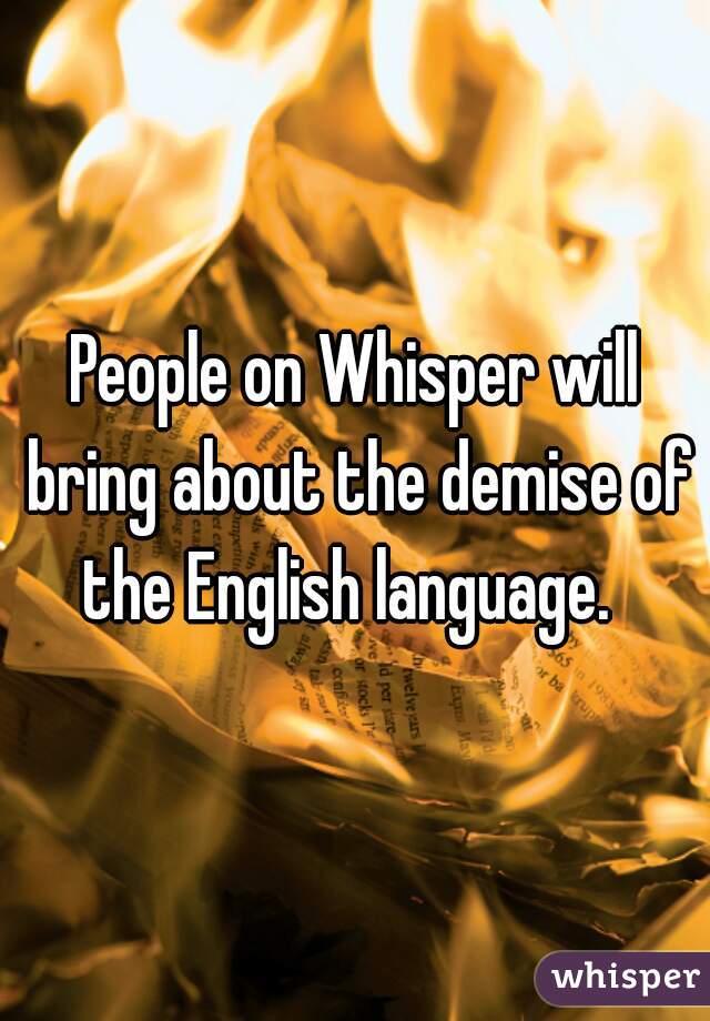 People on Whisper will bring about the demise of the English language.  