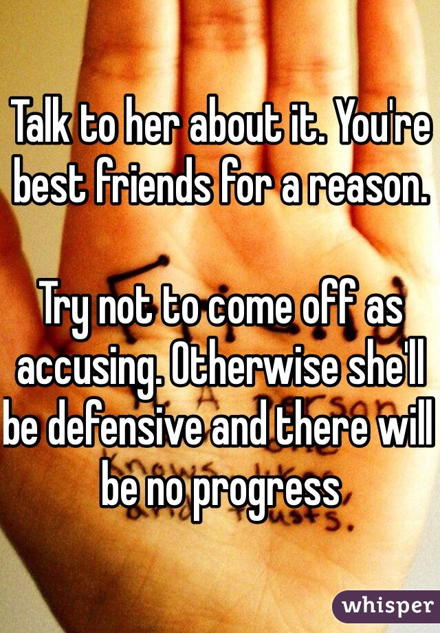 Talk to her about it. You're best friends for a reason.

Try not to come off as accusing. Otherwise she'll be defensive and there will be no progress 