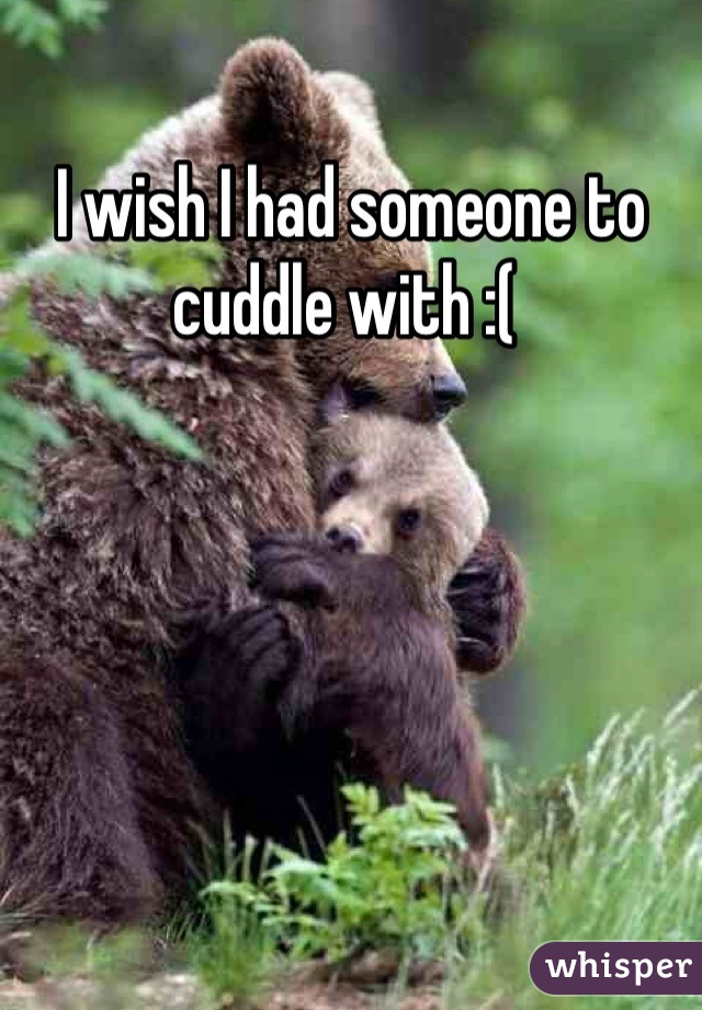 I wish I had someone to cuddle with :( 