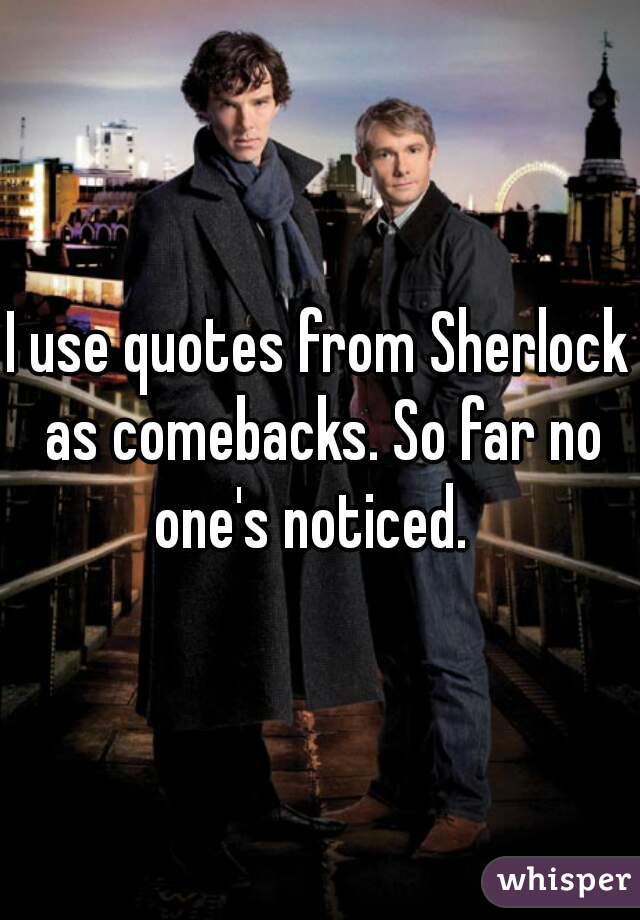 I use quotes from Sherlock as comebacks. So far no one's noticed.  