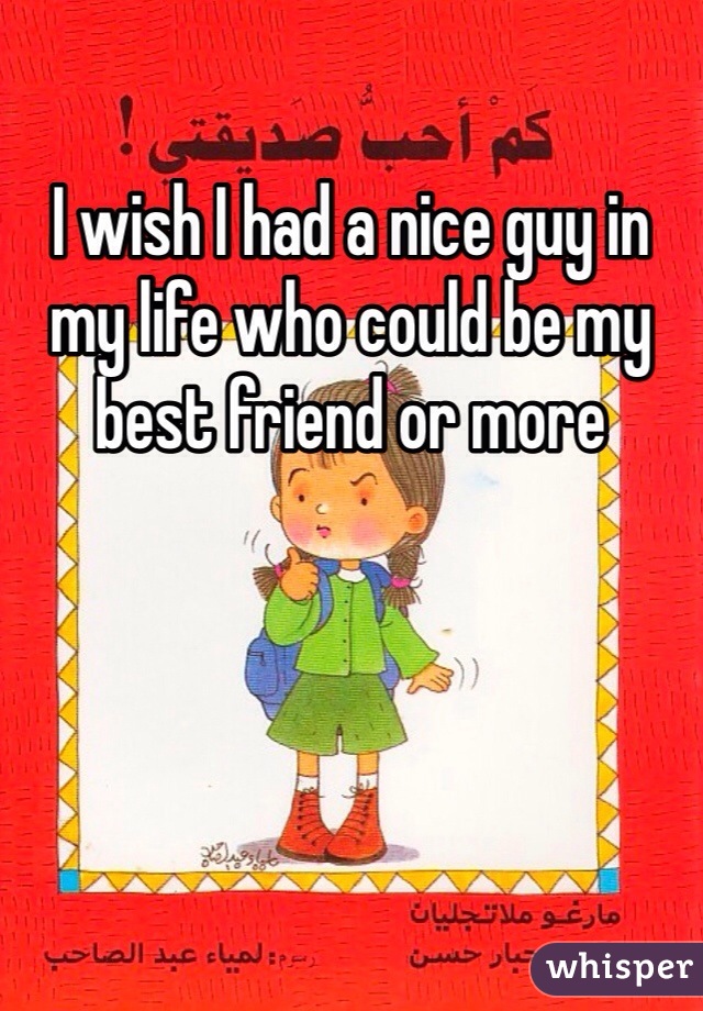 I wish I had a nice guy in my life who could be my best friend or more 