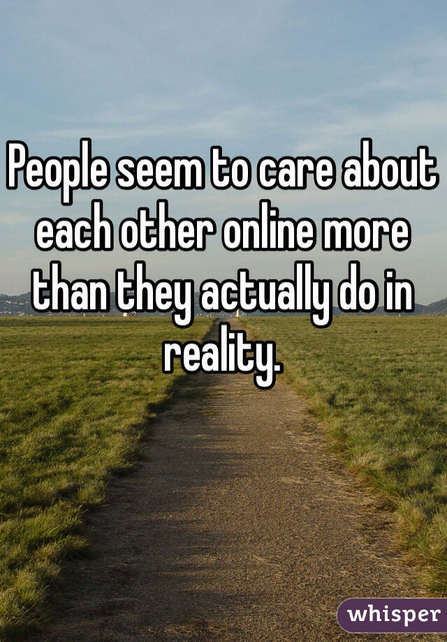 People seem to care about each other online more than they actually do in reality. 