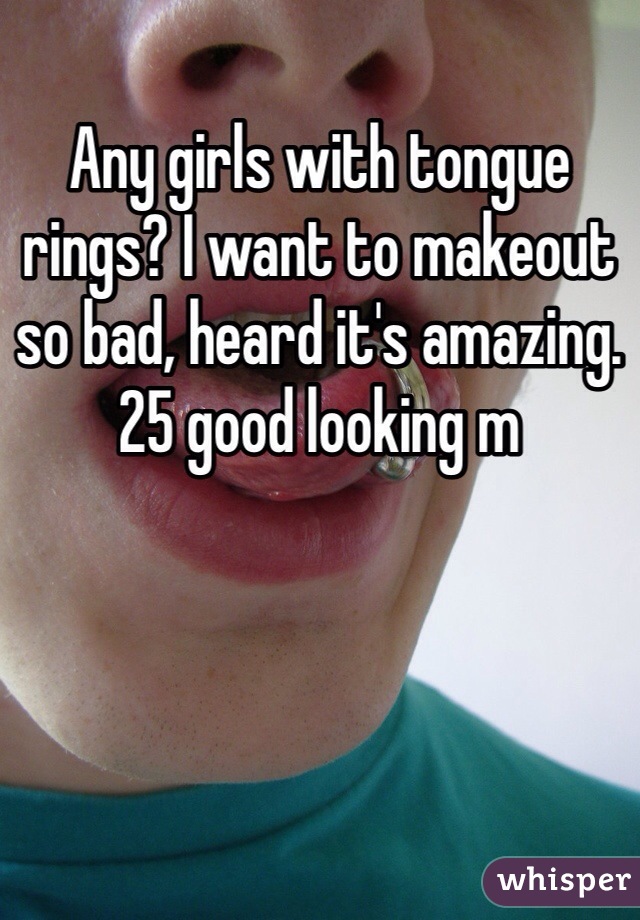 Any girls with tongue rings? I want to makeout so bad, heard it's amazing.
25 good looking m