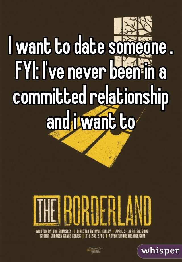 I want to date someone . FYI: I've never been in a committed relationship and i want to 