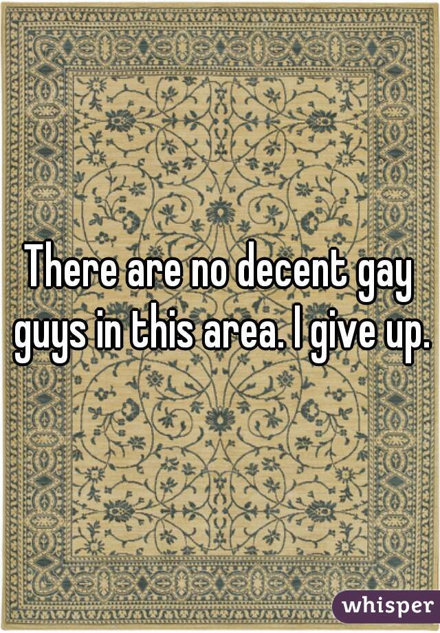 There are no decent gay guys in this area. I give up.