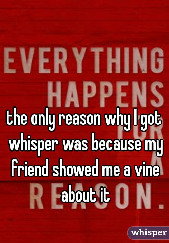 the only reason why I got whisper was because my friend showed me a vine about it