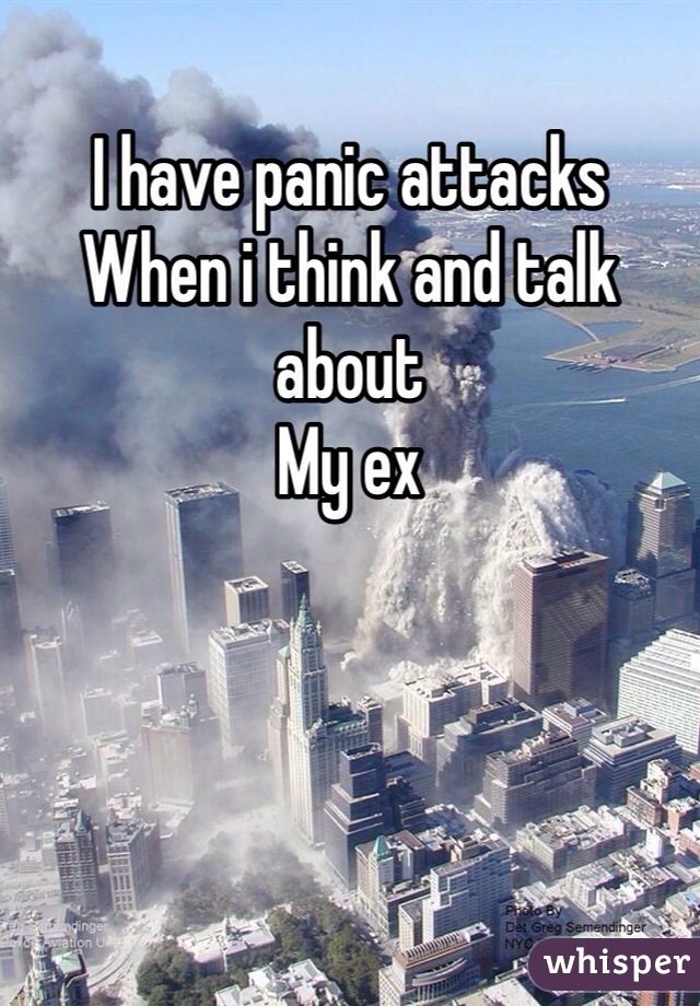 I have panic attacks
When i think and talk about
My ex
