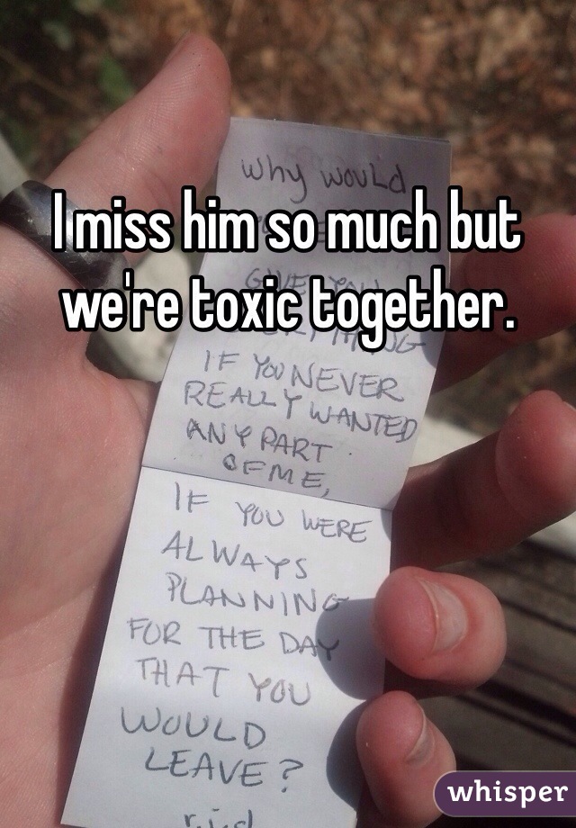 I miss him so much but we're toxic together.