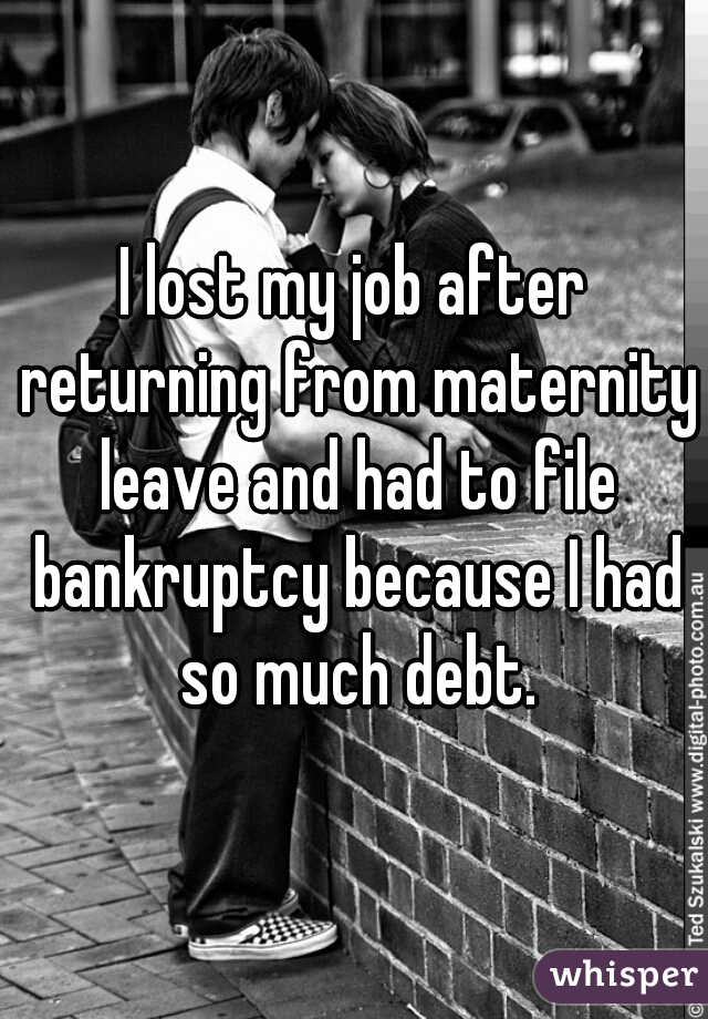 I lost my job after returning from maternity leave and had to file bankruptcy because I had so much debt.