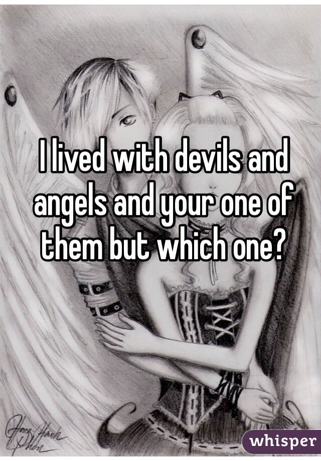 I lived with devils and angels and your one of them but which one?