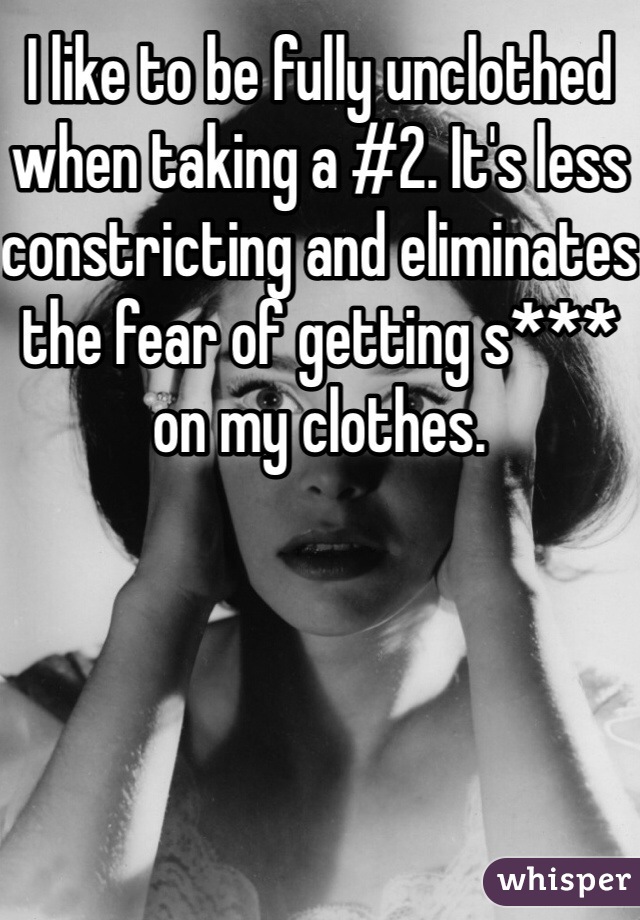 I like to be fully unclothed when taking a #2. It's less constricting and eliminates the fear of getting s*** on my clothes. 