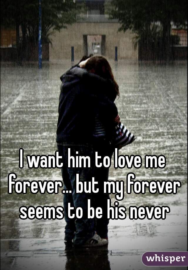 I want him to love me forever... but my forever seems to be his never