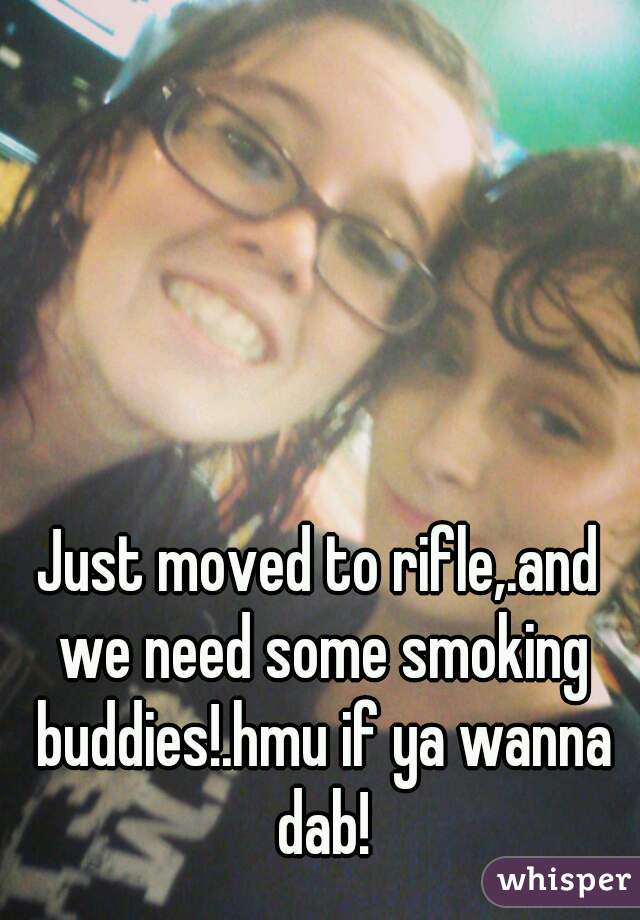 Just moved to rifle,.and we need some smoking buddies!.hmu if ya wanna dab!