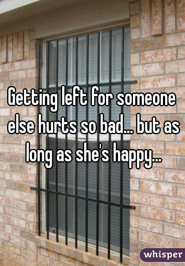 Getting left for someone else hurts so bad... but as long as she's happy...