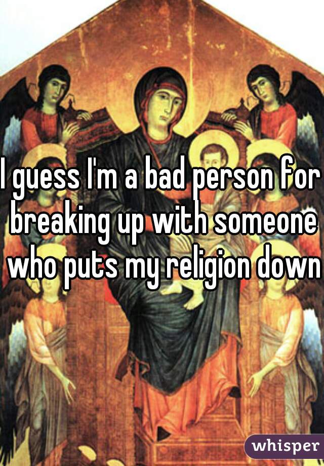I guess I'm a bad person for breaking up with someone who puts my religion down