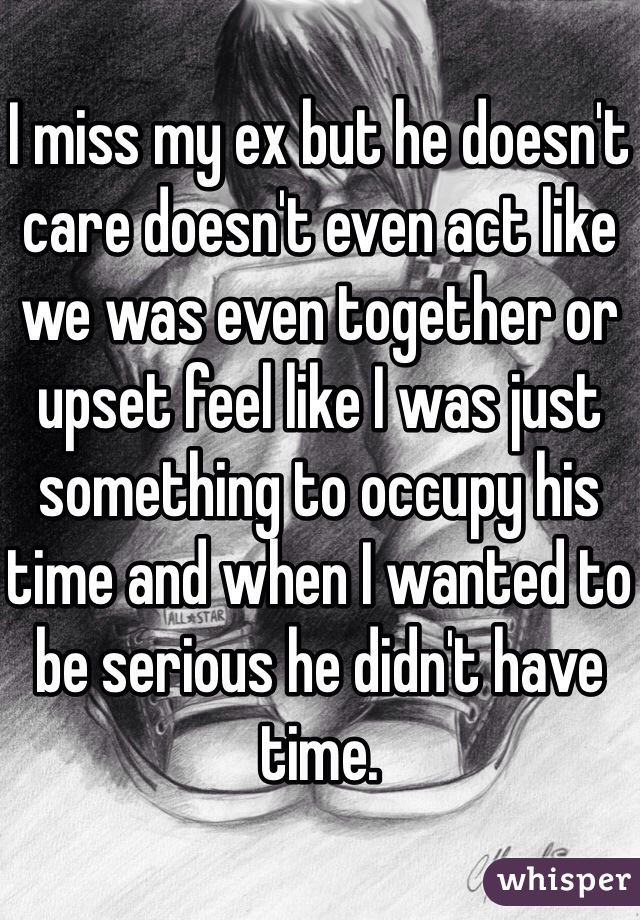 I miss my ex but he doesn't care doesn't even act like we was even together or upset feel like I was just something to occupy his time and when I wanted to be serious he didn't have time.