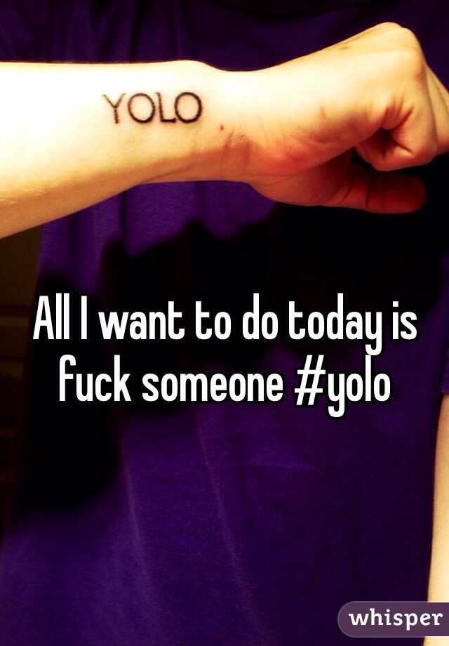 All I want to do today is fuck someone #yolo