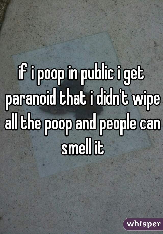 if i poop in public i get paranoid that i didn't wipe all the poop and people can smell it