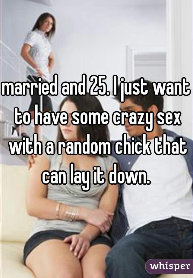 married and 25. I just want to have some crazy sex with a random chick that can lay it down. 