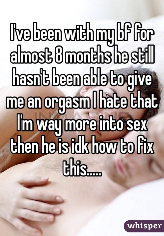 I've been with my bf for almost 8 months he still hasn't been able to give me an orgasm I hate that I'm way more into sex then he is idk how to fix this.....
