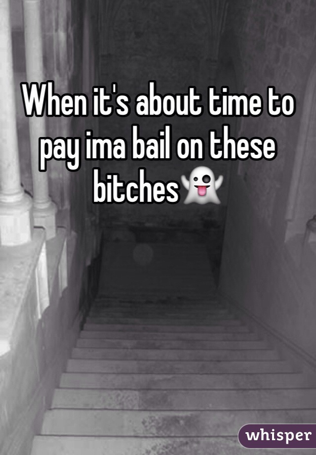 When it's about time to pay ima bail on these bitches👻
