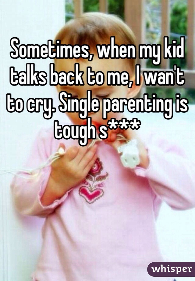 Sometimes, when my kid talks back to me, I wan't to cry. Single parenting is tough s***