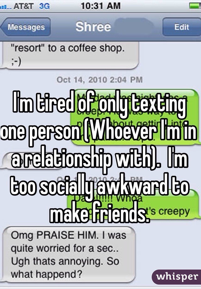 I'm tired of only texting one person (Whoever I'm in a relationship with).  I'm too socially awkward to make friends. 
