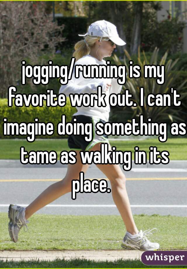 jogging/running is my favorite work out. I can't imagine doing something as tame as walking in its place.  