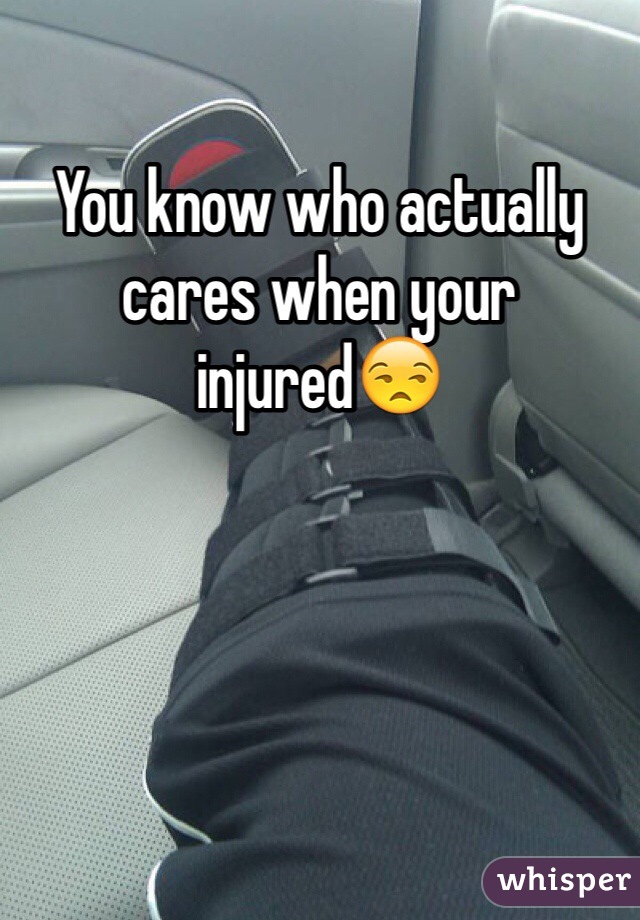 You know who actually cares when your injured😒