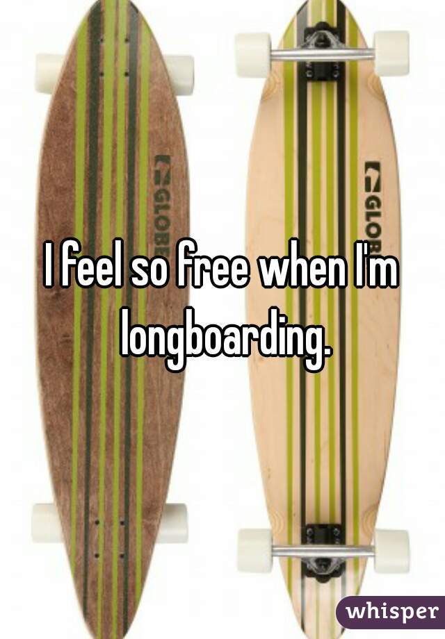 I feel so free when I'm longboarding.