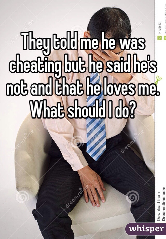 They told me he was cheating but he said he's not and that he loves me. What should I do? 