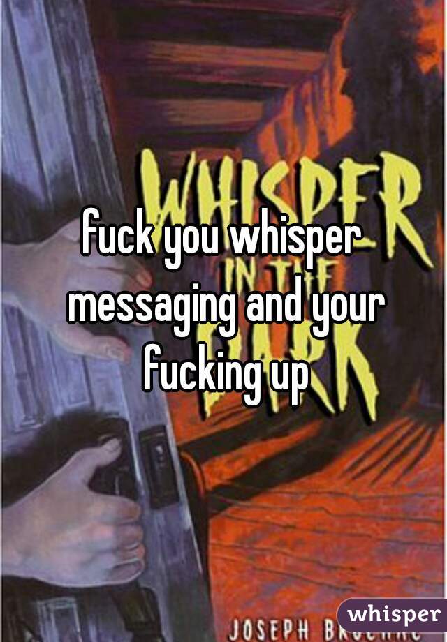fuck you whisper messaging and your fucking up