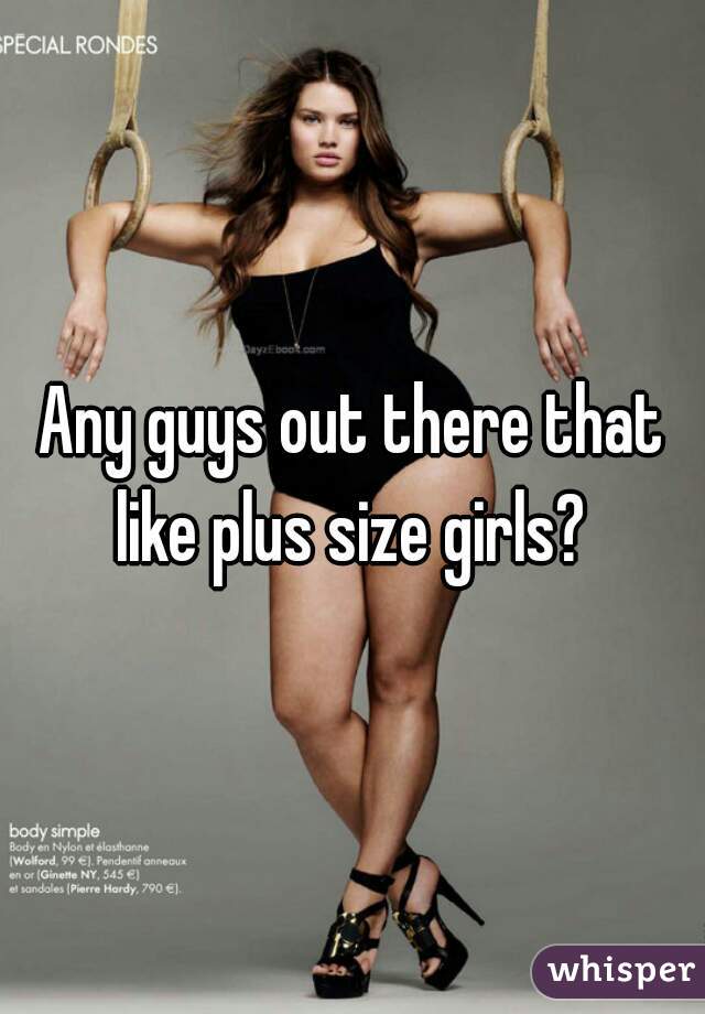 Any guys out there that like plus size girls? 