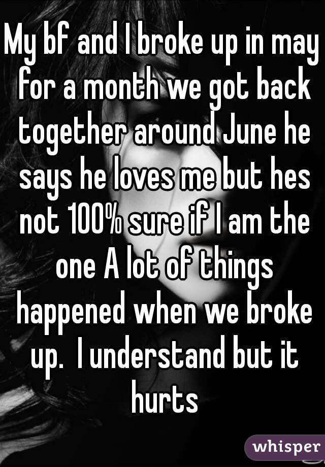 My bf and I broke up in may for a month we got back together around June he says he loves me but hes not 100% sure if I am the one A lot of things happened when we broke up.  I understand but it hurts
