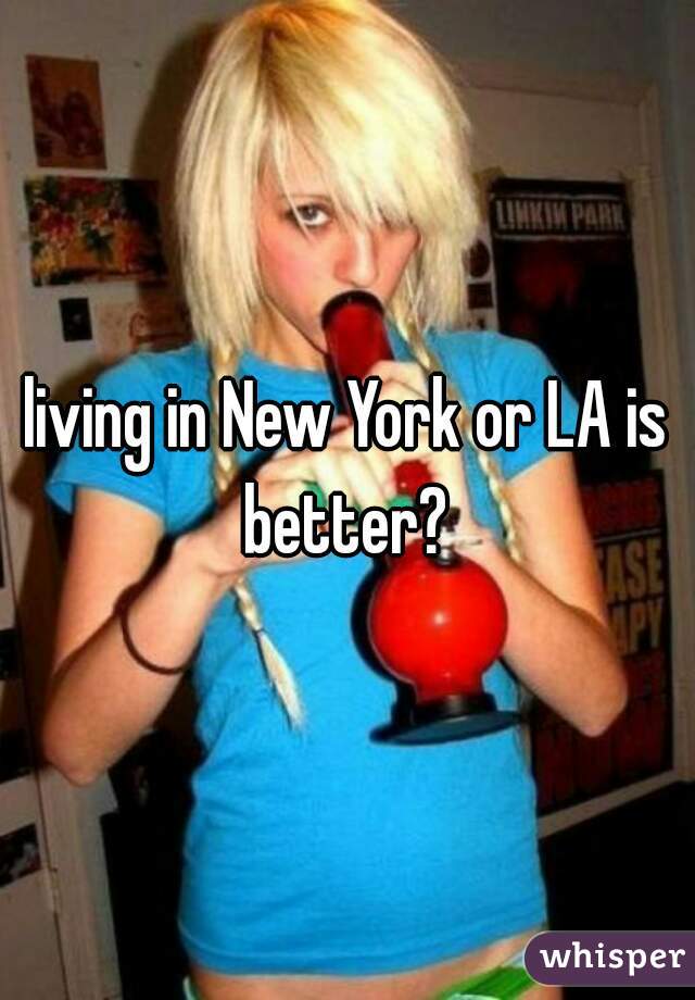 living in New York or LA is better? 
